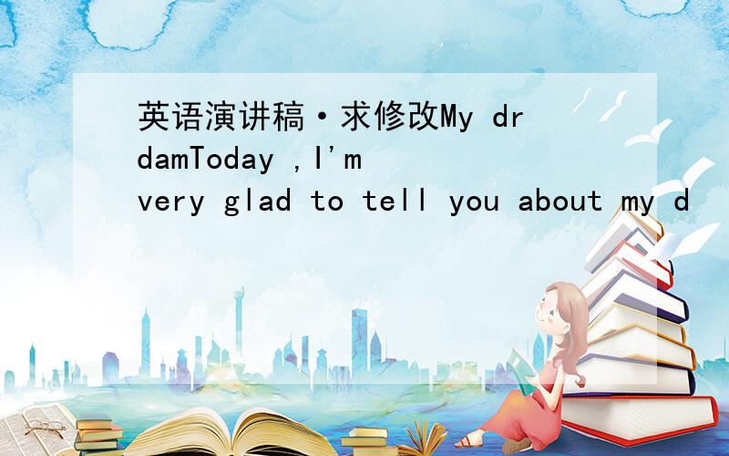 英语演讲稿·求修改My drdamToday ,I'm very glad to tell you about my d