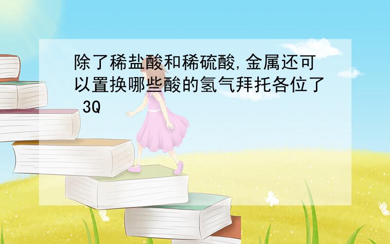 除了稀盐酸和稀硫酸,金属还可以置换哪些酸的氢气拜托各位了 3Q