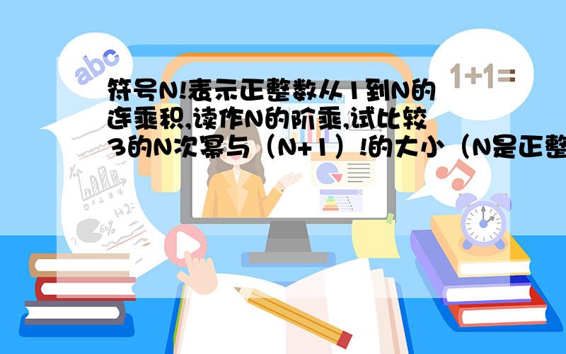 符号N!表示正整数从1到N的连乘积,读作N的阶乘,试比较3的N次幂与（N+1）!的大小（N是正整数）