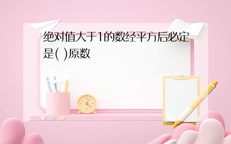 绝对值大于1的数经平方后必定是( )原数