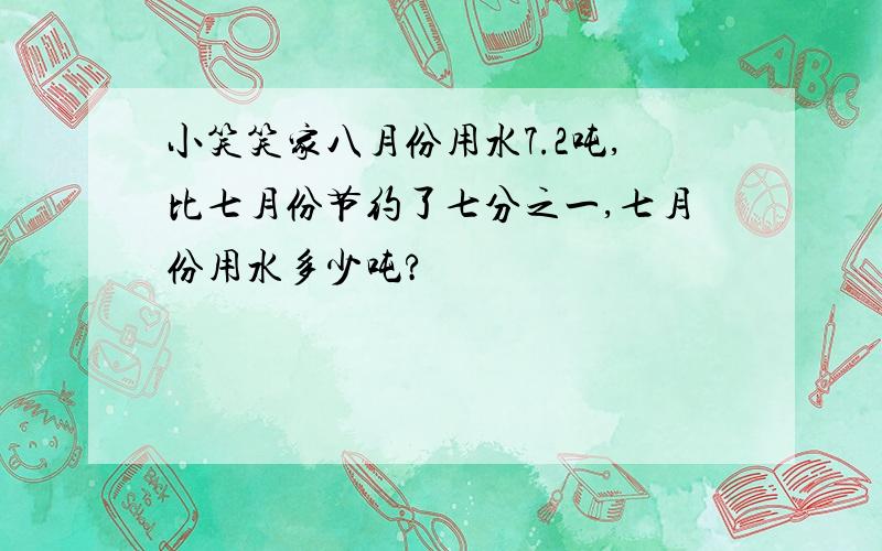 小笑笑家八月份用水7.2吨,比七月份节约了七分之一,七月份用水多少吨?