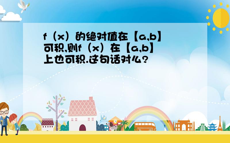 f（x）的绝对值在【a,b】可积,则f（x）在【a,b】上也可积.这句话对么?