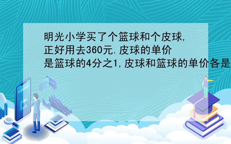 明光小学买了个篮球和个皮球,正好用去360元.皮球的单价是篮球的4分之1,皮球和篮球的单价各是多少元?