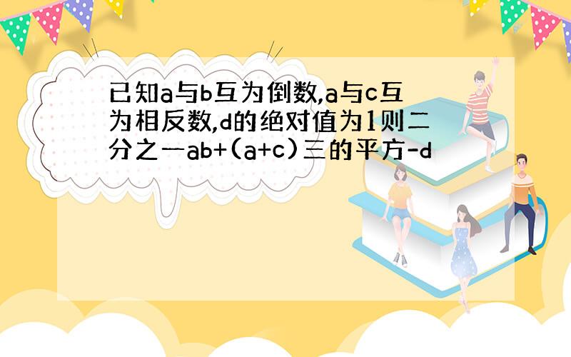 已知a与b互为倒数,a与c互为相反数,d的绝对值为1则二分之一ab+(a+c)三的平方-d