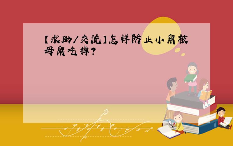 【求助/交流】怎样防止小鼠被母鼠吃掉?