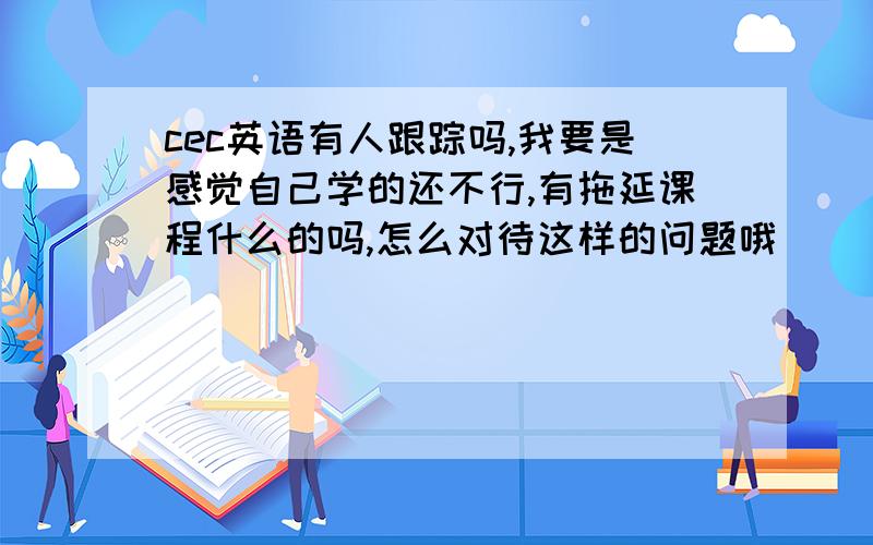 cec英语有人跟踪吗,我要是感觉自己学的还不行,有拖延课程什么的吗,怎么对待这样的问题哦