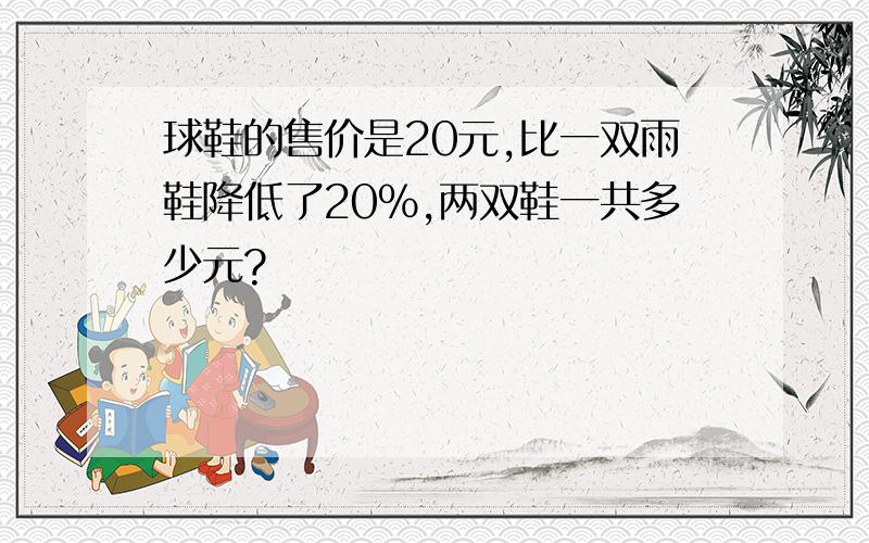 球鞋的售价是20元,比一双雨鞋降低了20％,两双鞋一共多少元?