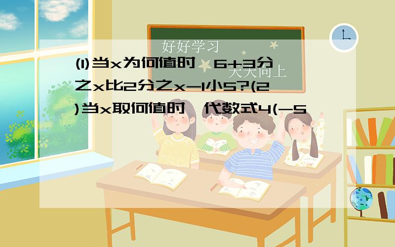 (1)当x为何值时,6+3分之x比2分之x-1小5?(2)当x取何值时,代数式4(-5