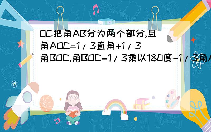 OC把角AB分为两个部分,且角AOC=1/3直角+1/3角BOC,角BOC=1/3乘以180度-1/3角AOC 问:OA