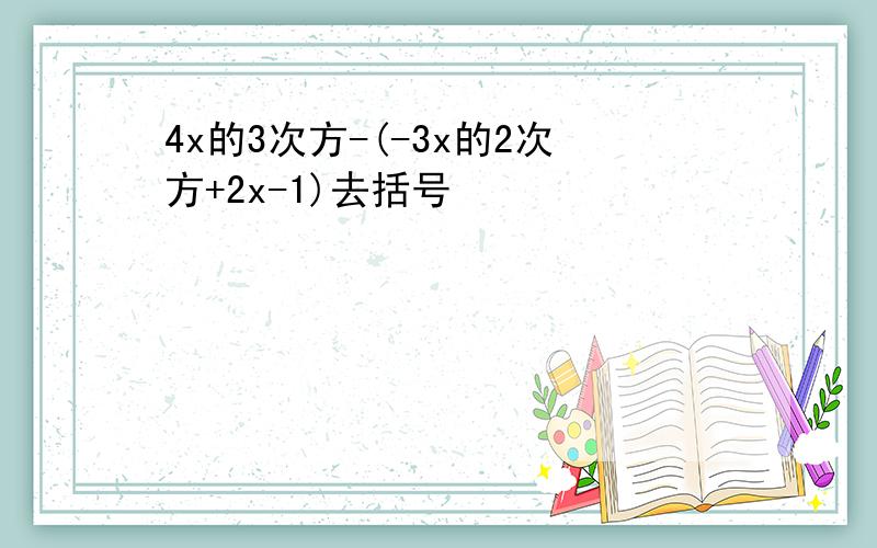 4x的3次方-(-3x的2次方+2x-1)去括号