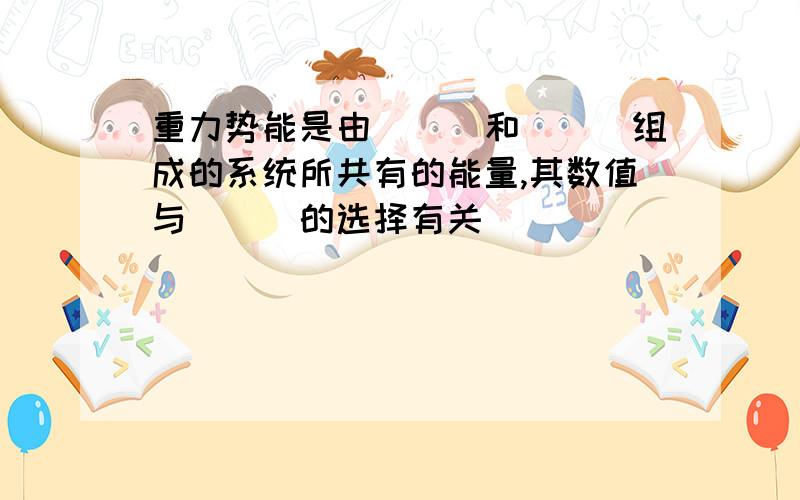 重力势能是由___和___组成的系统所共有的能量,其数值与___的选择有关