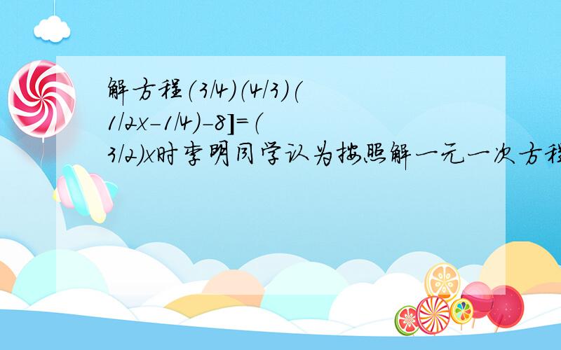 解方程（3/4）（4/3）(1/2x-1/4)-8]=（3/2）x时李明同学认为按照解一元一次方程步骤,必须先把方程两边