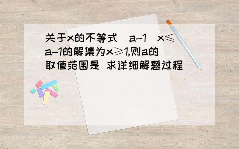 关于x的不等式（a-1）x≤a-1的解集为x≥1,则a的取值范围是 求详细解题过程