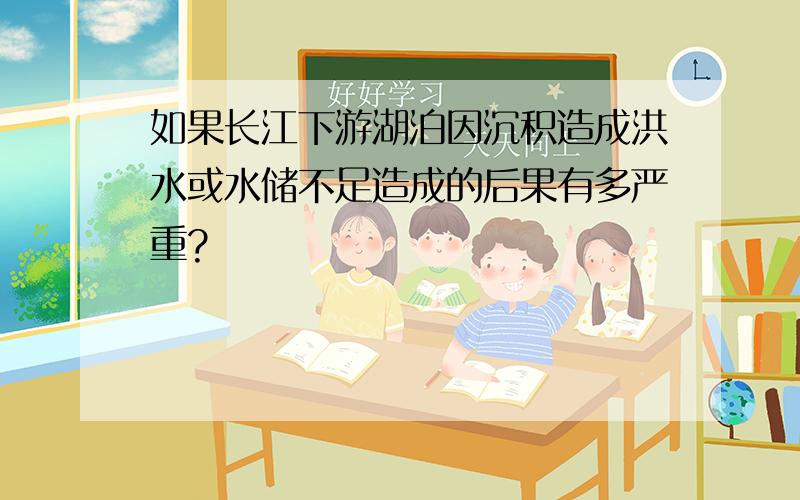 如果长江下游湖泊因沉积造成洪水或水储不足造成的后果有多严重?