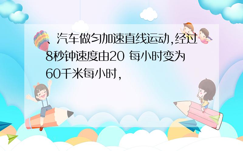 、汽车做匀加速直线运动,经过8秒钟速度由20 每小时变为60千米每小时,