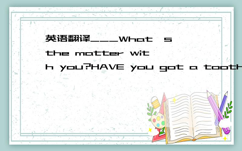 英语翻译___What's the matter with you?HAVE you got a toothache?_