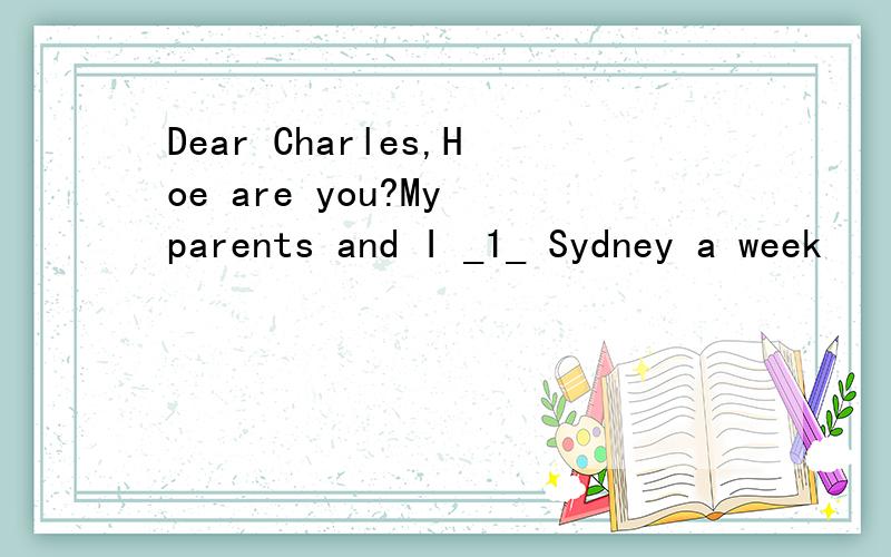 Dear Charles,Hoe are you?My parents and I _1_ Sydney a week