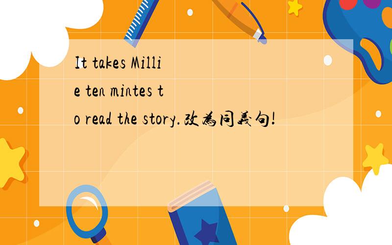 It takes Millie ten mintes to read the story.改为同义句!