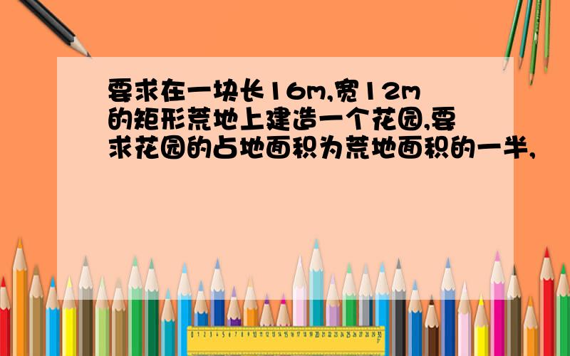 要求在一块长16m,宽12m的矩形荒地上建造一个花园,要求花园的占地面积为荒地面积的一半,