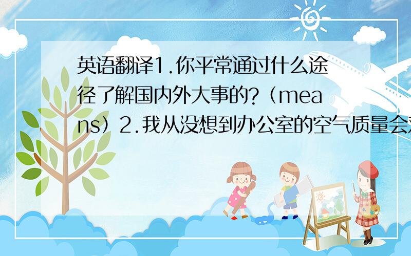 英语翻译1.你平常通过什么途径了解国内外大事的?（means）2.我从没想到办公室的空气质量会对我们的健康有这么大的影响