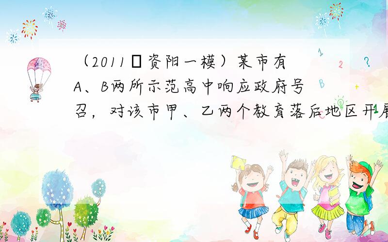 （2011•资阳一模）某市有A、B两所示范高中响应政府号召，对该市甲、乙两个教育落后地区开展支教活动．经上级研究决定：向