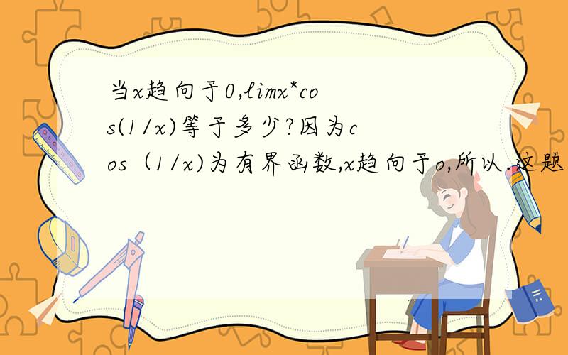 当x趋向于0,limx*cos(1/x)等于多少?因为cos（1/x)为有界函数,x趋向于o,所以.这题是这样考虑的吗?