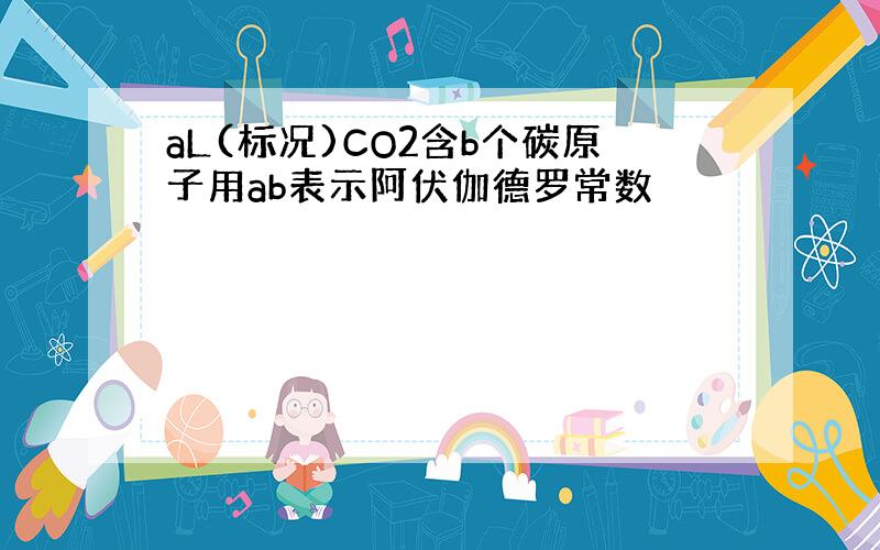 aL(标况)CO2含b个碳原子用ab表示阿伏伽德罗常数