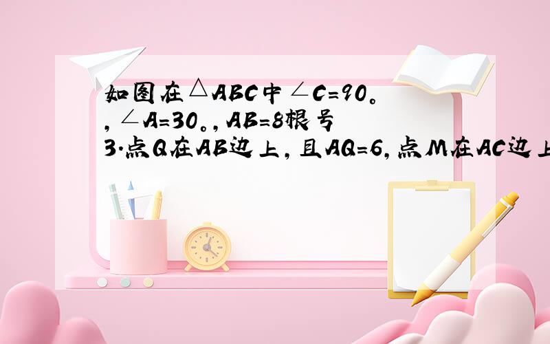 如图在△ABC中∠C=90°,∠A=30°,AB=8根号3.点Q在AB边上,且AQ=6,点M在AC边上运动（与点A不重合