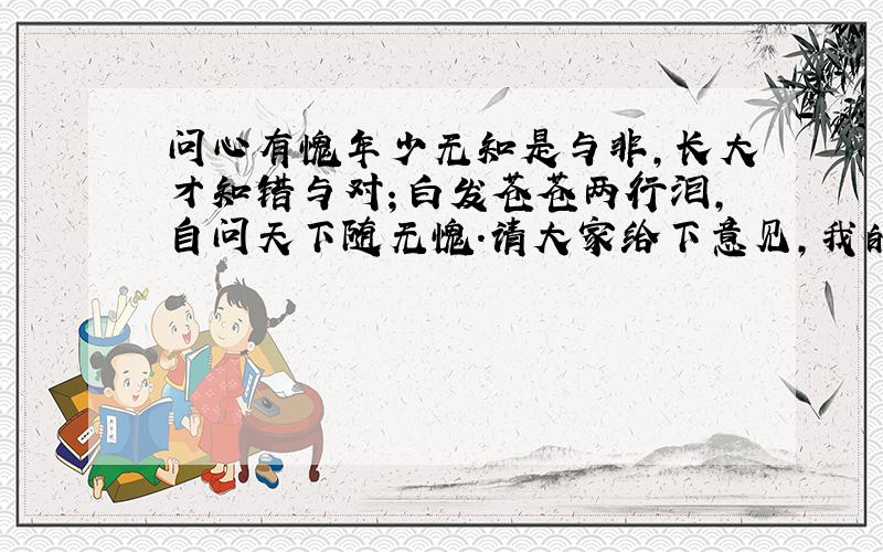 问心有愧年少无知是与非,长大才知错与对；白发苍苍两行泪,自问天下随无愧.请大家给下意见,我的这首诗写得好吗哈哈,谁字打成