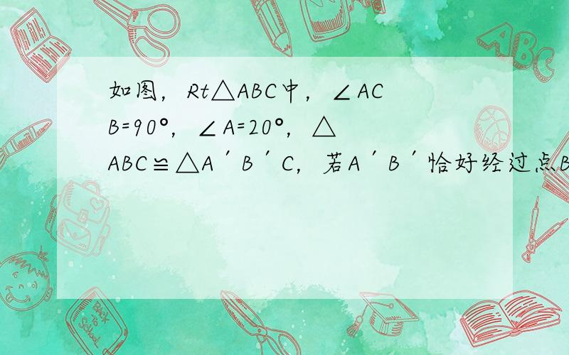 如图，Rt△ABC中，∠ACB=90°，∠A=20°，△ABC≌△A′B′C，若A′B′恰好经过点B，A′C交AB于D，