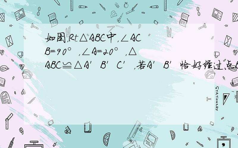 如图，Rt△ABC中，∠ACB=90°，∠A=20°，△ABC≌△A′B′C′，若A′B′恰好经过点B，A′C′交AB于