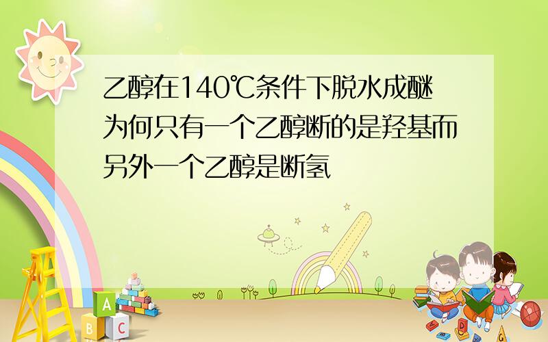 乙醇在140℃条件下脱水成醚为何只有一个乙醇断的是羟基而另外一个乙醇是断氢