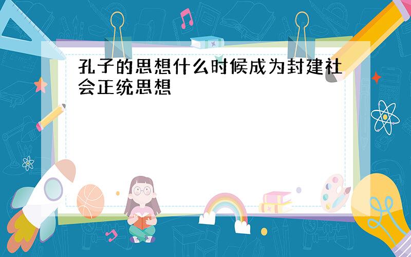 孔子的思想什么时候成为封建社会正统思想