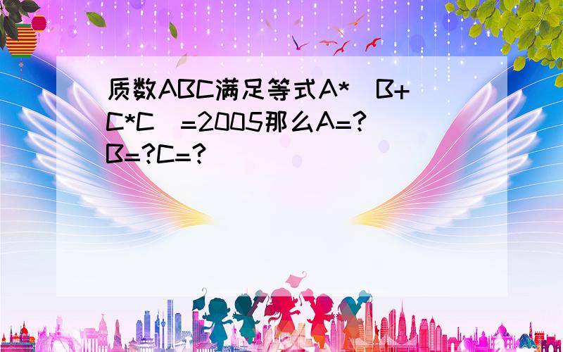 质数ABC满足等式A*（B+C*C）=2005那么A=?B=?C=?