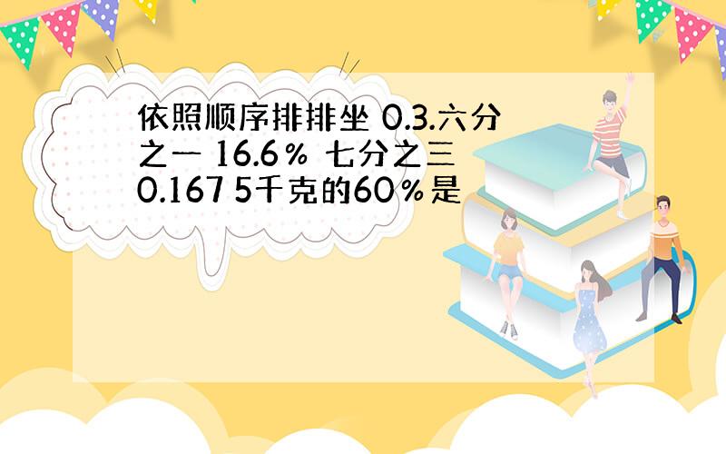 依照顺序排排坐 0.3.六分之一 16.6％ 七分之三 0.167 5千克的60％是