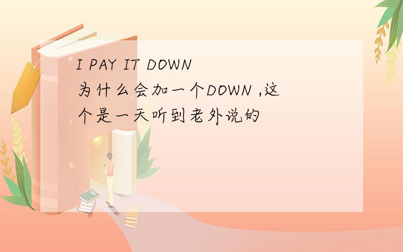 I PAY IT DOWN 为什么会加一个DOWN ,这个是一天听到老外说的