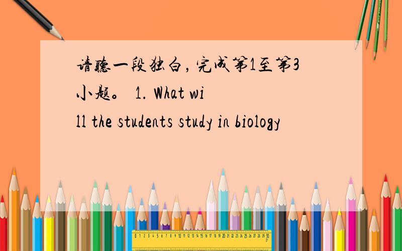 请听一段独白，完成第1至第3小题。 1. What will the students study in biology