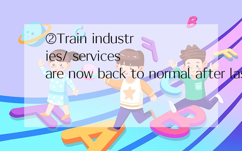 ②Train industries/ services are now back to normal after las