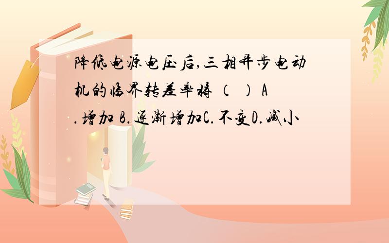 降低电源电压后,三相异步电动机的临界转差率将 （ ） A.增加 B.逐渐增加C.不变D.减小