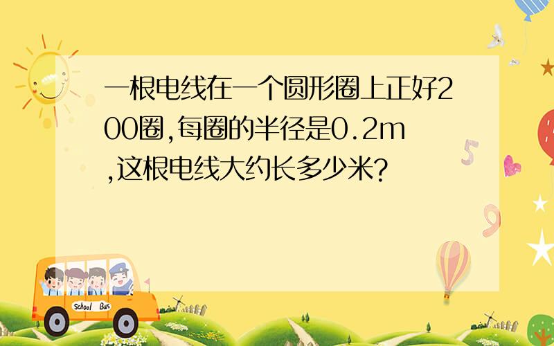 一根电线在一个圆形圈上正好200圈,每圈的半径是0.2m,这根电线大约长多少米?