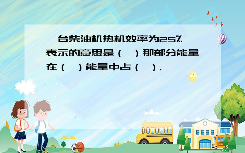 一台柴油机热机效率为25%,表示的意思是（ ）那部分能量在（ ）能量中占（ ）.