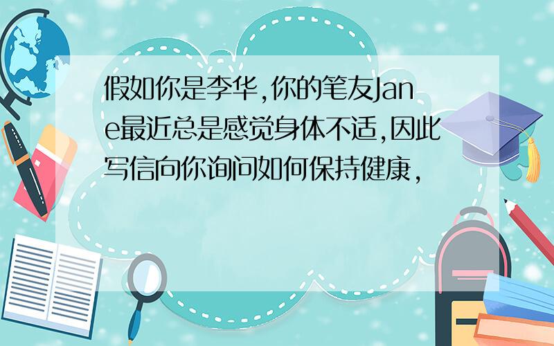 假如你是李华,你的笔友Jane最近总是感觉身体不适,因此写信向你询问如何保持健康,