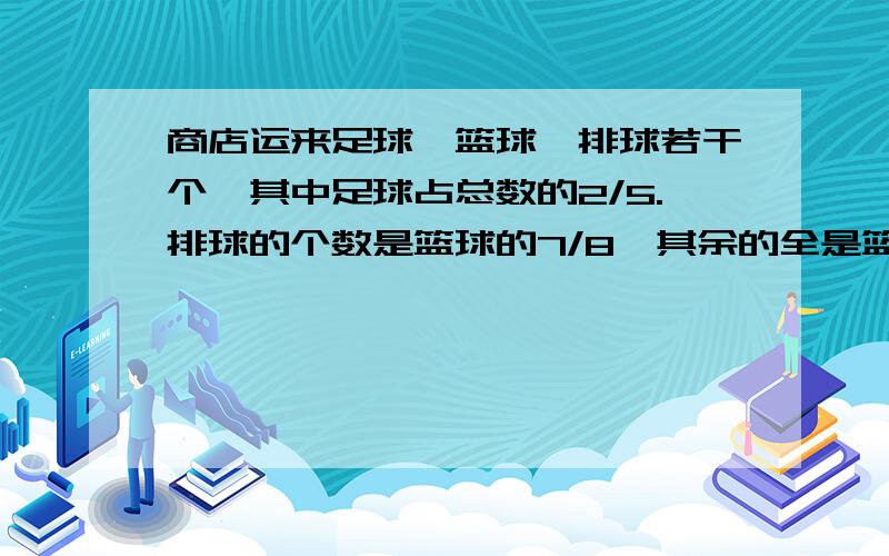 商店运来足球,篮球,排球若干个,其中足球占总数的2/5.排球的个数是篮球的7/8,其余的全是篮球.已知足球比篮球多84个