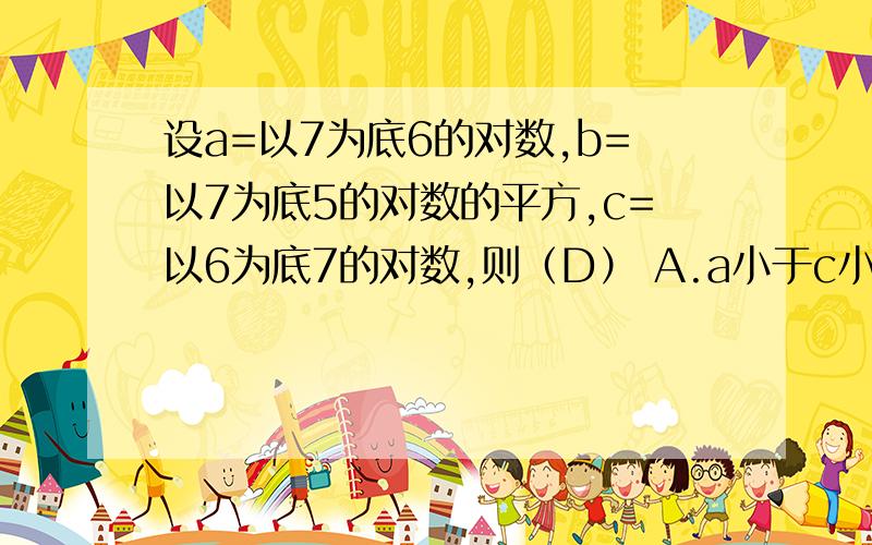 设a=以7为底6的对数,b=以7为底5的对数的平方,c=以6为底7的对数,则（D） A.a小于c小于b B.b小于c小于