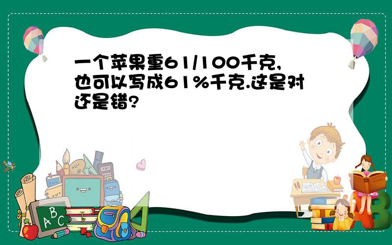 一个苹果重61/100千克,也可以写成61%千克.这是对还是错?