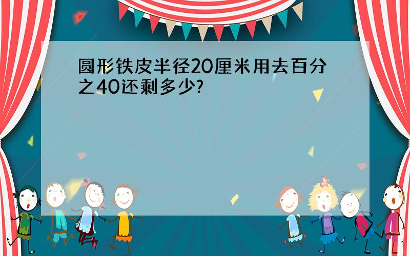 圆形铁皮半径20厘米用去百分之40还剩多少?