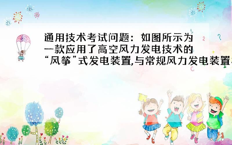 通用技术考试问题：如图所示为一款应用了高空风力发电技术的“风筝”式发电装置,与常规风力发电装置相比,建造成本低,生产效率