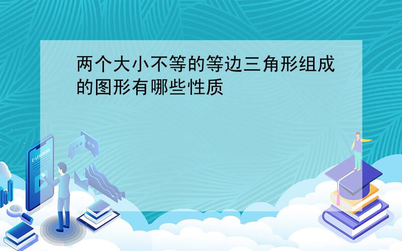 两个大小不等的等边三角形组成的图形有哪些性质