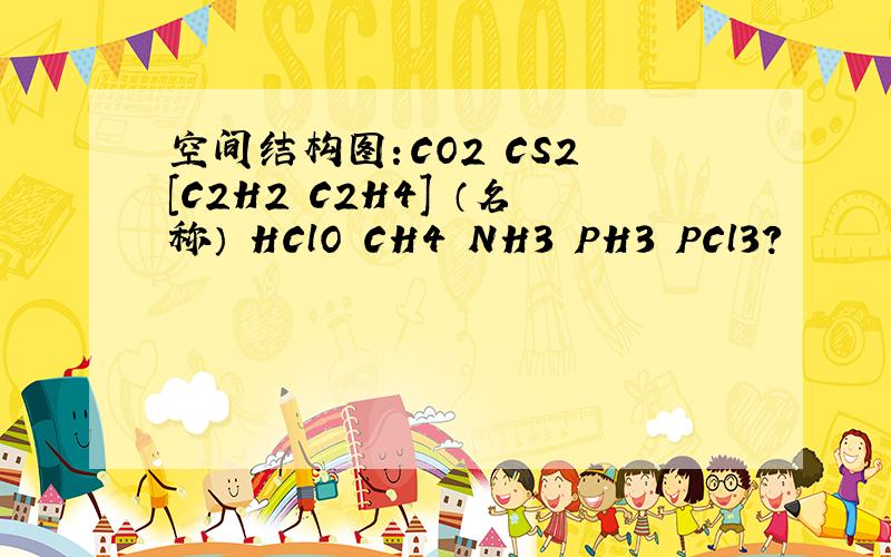 空间结构图：CO2 CS2 [C2H2 C2H4] （名称） HClO CH4 NH3 PH3 PCl3?