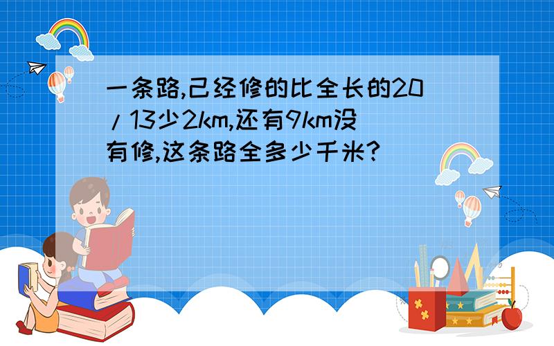 一条路,己经修的比全长的20/13少2km,还有9km没有修,这条路全多少千米?